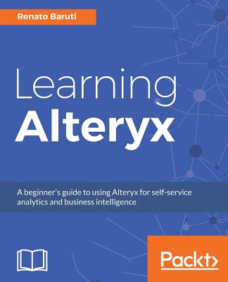 Learning Alteryx: A beginner's guide to using Alteryx for self-service analytics and business intelligence - Renato Baruti