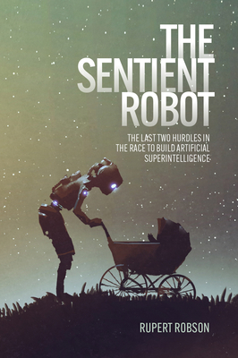 The Sentient Robot: The Last Two Hurdles in the Race to Build Artificial Superintelligence - Rupert Robson