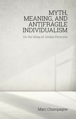 Myth, Meaning, and Antifragile Individualism: On the Ideas of Jordan Peterson: On the Ideas of Jordan Peterson - Marc Champagne