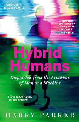 Hybrid Humans: Dispatches from the Frontiers of Man and Machine - Harry Parker