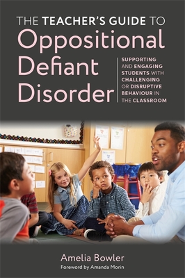 The Teacher's Guide to Oppositional Defiant Disorder: Supporting and Engaging Students with Challenging or Disruptive Behaviour in the Classroom - Amelia Bowler