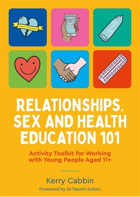 Relationships, Sex and Health Education 101: Activity Toolkit for Working with Young People Aged 11+ - Kerry Cabbin