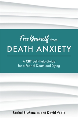 Free Yourself from Death Anxiety: A CBT Self-Help Guide for a Fear of Death and Dying - Rachel Menzies