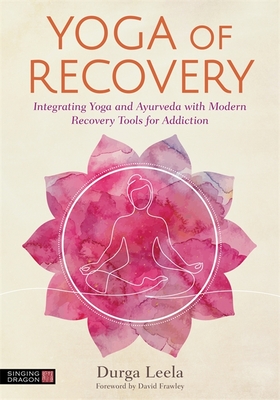 Yoga of Recovery: Integrating Yoga and Ayurveda with Modern Recovery Tools for Addiction - Durga Leela