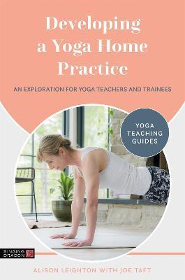 Developing a Yoga Home Practice: An Exploration for Yoga Teachers and Trainees - Alison Leighton
