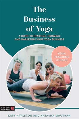 The Business of Yoga: A Guide to Starting, Growing and Marketing Your Yoga Business - Katy Appleton