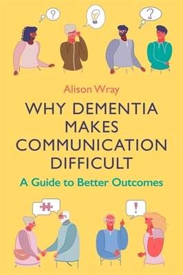 Why Dementia Makes Communication Difficult: A Guide to Better Outcomes - Alison Wray