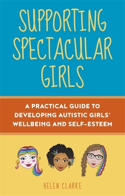 Supporting Spectacular Girls: A Practical Guide to Developing Autistic Girls' Wellbeing and Self-Esteem - Helen Clarke