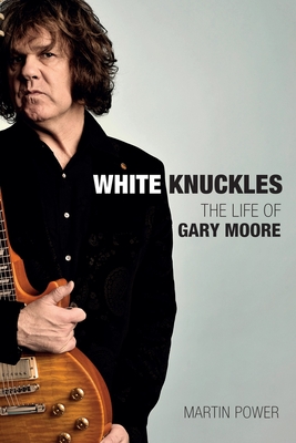 White Knuckles: The Life of Gary Moore - Martin Power