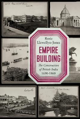 Empire Building: The Construction of British India 1690-1860 - Rosie Llewellyn-jones