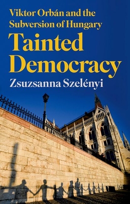 Tainted Democracy: Viktor Orbán and the Subversion of Hungary - Zsuzsanna Szelényi