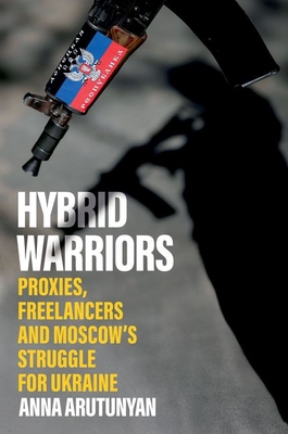 Hybrid Warriors: Proxies, Freelancers and Moscow's Struggle for Ukraine - Anna Arutunyan