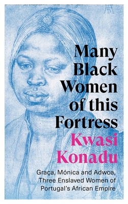 Many Black Women of This Fortress: Graça, Mónica and Adwoa, Three Enslaved Women of Portugal's African Empire - Kwasi Konadu