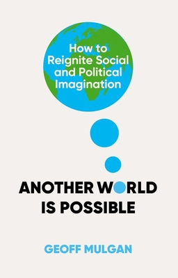 Another World Is Possible: How to Reignite Social and Political Imagination - Geoff Mulgan