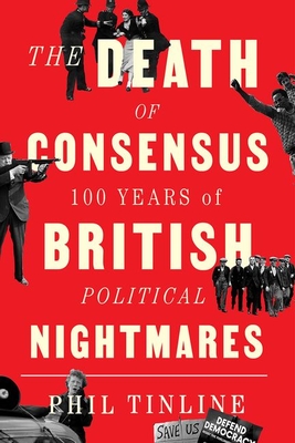 The Death of Consensus: 100 Years of British Political Nightmares - Phil Tinline