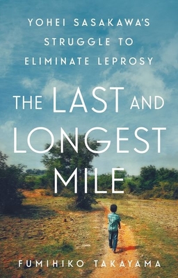 The Last and Longest Mile: Yohei Sasakawa's Struggle to Eliminate Leprosy - Fumihiko Takayama