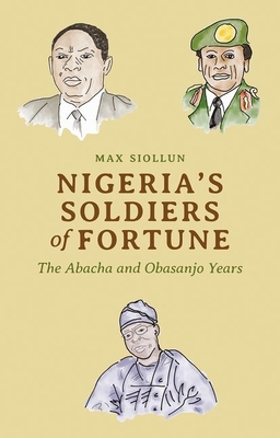 Nigeria's Soldiers of Fortune: The Abacha and Obasanjo Years - Max Siollun