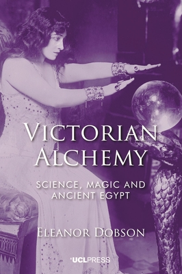 Victorian Alchemy: Science, magic and ancient Egypt - Eleanor Dobson