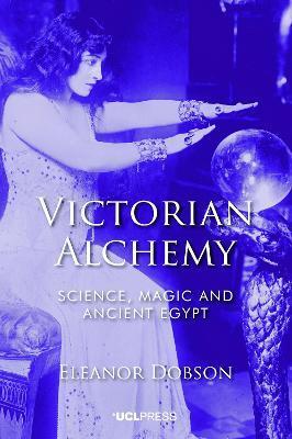 Victorian Alchemy: Science, Magic and Ancient Egypt - Eleanor Dobson