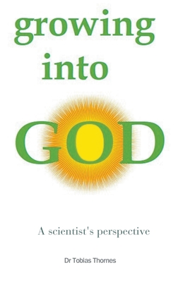 Growing into God: A Scientist's Perspective - Tobias Jw Thornes