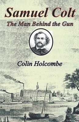 Samuel Colt The Man Behind the Gun - Colin Holcombe