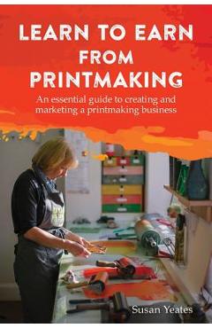 Poza produsului Learn to Earn from Printmaking: An essential guide to creating and marketing a printmaking business - Susan Yeates