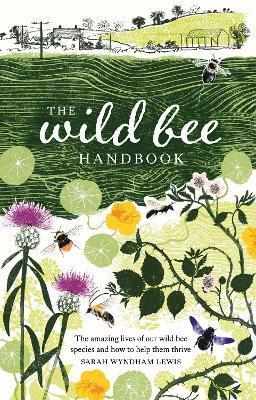 The Wild Bee Handbook: The Amazing Lives of Our Wild Species and How to Help Them Thrive - Sarah Wyndham-lewis