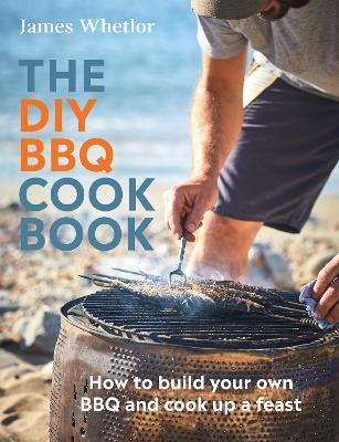 The DIY BBQ Cookbook: How to Build You Own BBQ and Cook Up a Feast - James Whetlor