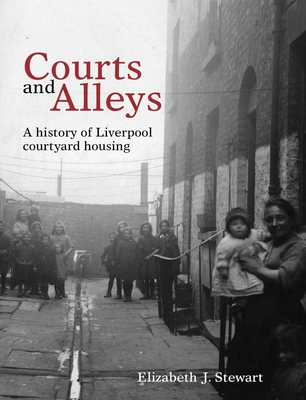 Courts and Alleys: A History of Liverpool Courtyard Housing - Elizabeth J. Stewart