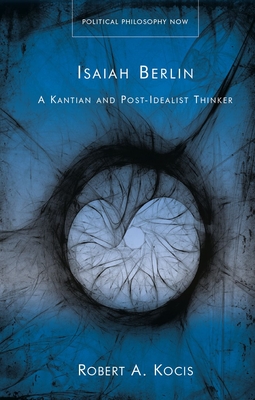 Isaiah Berlin: A Kantian and Post-Idealist Thinker - Robert A. Kocis