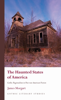 The Haunted States of America: Gothic Regionalism in Post-War American Fiction - James Morgart