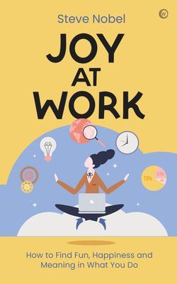 Joy at Work: How to Find Fun, Happiness and Meaning in What You Do - Steve Ahnael Nobel