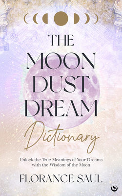 The Moon Dust Dream Dictionary: Unlock the True Meanings of Your Dreams with the Wisdom of the Moon - Florance Saul
