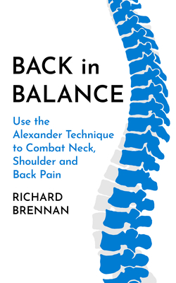 Back in Balance: Use the Alexander Technique to Combat Neck, Shoulder and Back Pain - Richard Brennan