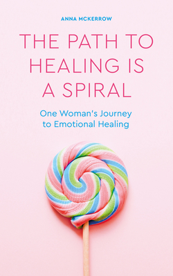 The Path to Healing Is a Spiral: One Woman's Journey to Emotional Healing - Anna Mckerrow