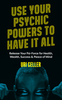 Use Your Psychic Powers to Have It All: Release Your Psi-Force for Health, Wealth, Success & Peace of Mind - Uri Geller