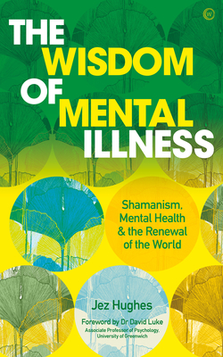 The Wisdom of Mental Illness: Shamanism, Mental Health & the Renewal of the World - Jez Hughes