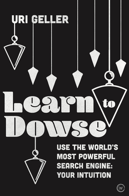 Learn to Dowse: Use the World's Most Powerful Search Engine: Your Intuition - Uri Geller