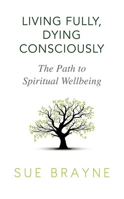 Living Fully, Dying Consciously: The Path to Spiritual Wellbeing - Sue Brayne