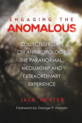 Engaging the Anomalous: Collected Essays on Anthropology, the Paranormal, Mediumship and Extraordinary Experience - Jack Hunter