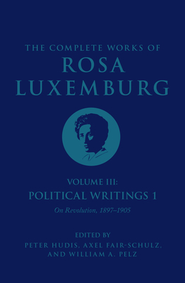 The Complete Works of Rosa Luxemburg Volume III: Political Writings 1. on Revolution: 1897-1905 - Rosa Luxemburg