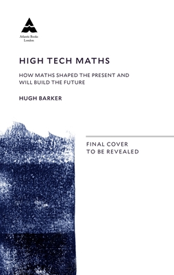 High Tech Maths: How Maths Shaped the Present and Will Build the Future - Hugh Barker