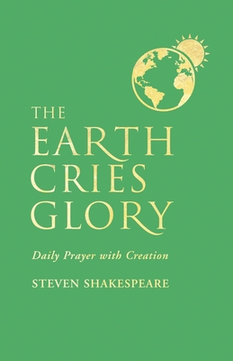 The Earth Cries Glory: Daily Prayer with Creation - Steven Shakespeare