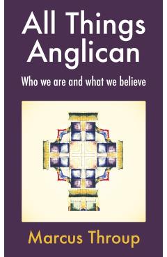 All Things Anglican: Who We Are and What We Believe - Marcus Throup