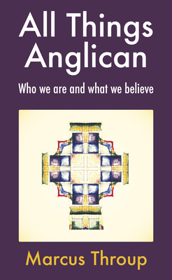 All Things Anglican: Who We Are and What We Believe - Marcus Throup