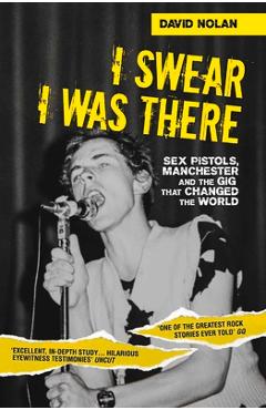 Coperta cărții 'I Swear I Was There: Sex Pistols, Manchester and the Gig That Changed the World - David Nolan'