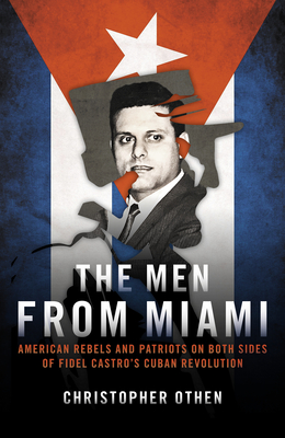 The Men from Miami: American Rebels and Patriots on Both Sides of Fidel Castro's Cuban Revolution - Christopher Othen