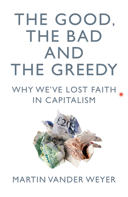 The Good, the Bad and the Greedy: Why We've Lost Faith in Capitalism - Martin Vander Weyer