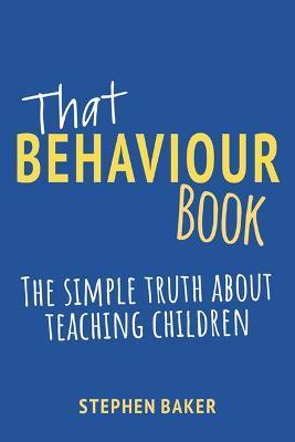 That Behaviour Book: The Simple Truth about Teaching Children - Stephen Baker