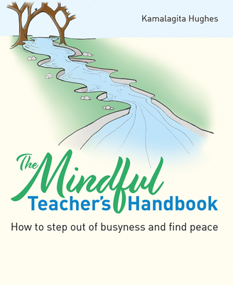 The Mindful Teacher's Handbook: How to Step Out of Busyness and Find Peace - Kamalagita Hughes